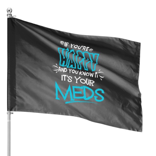 If You're Happy And You Know It It's Your Meds Funny House Flags