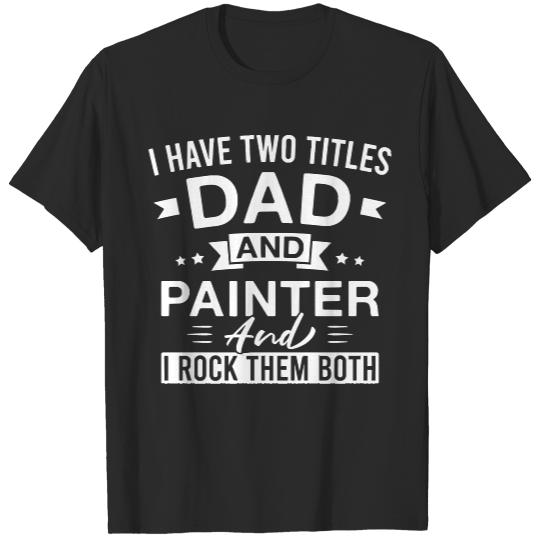 Painter T- Shirt I Have Two Titles Dad and Painter and I Rock Them Both - Painters Father's Day T- Shirt T-Shirts