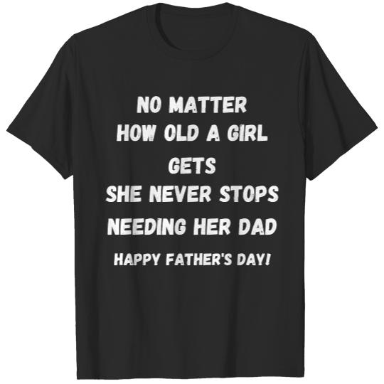 Father Day Gifts From Daughter T- Shirt No Matter How Old a Girl Gets She never Stops Needing Her Dad Happy Father's Day! T-Shirts