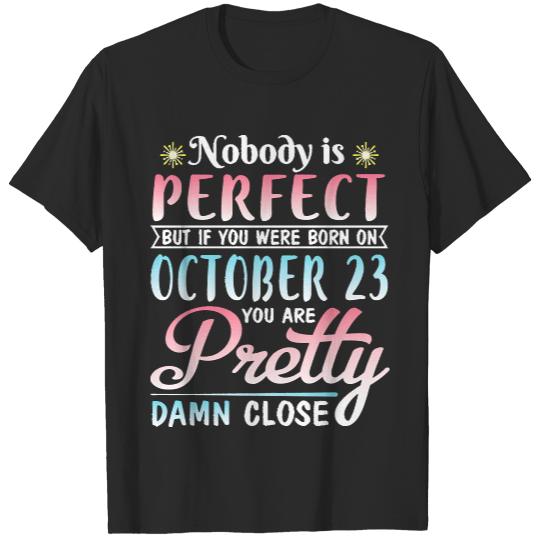 Nobody Is Perfect But If You Were Born On October 23 You Are Pretty Damn Close Happy Birthday T- Shirt