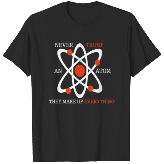 NEVER TRUST AN ATOM THEY MAKE UP EVERYTHING TEE T-shirt