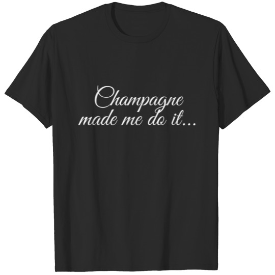 Champagne Made Me Do It - Funny Excuse T-shirt