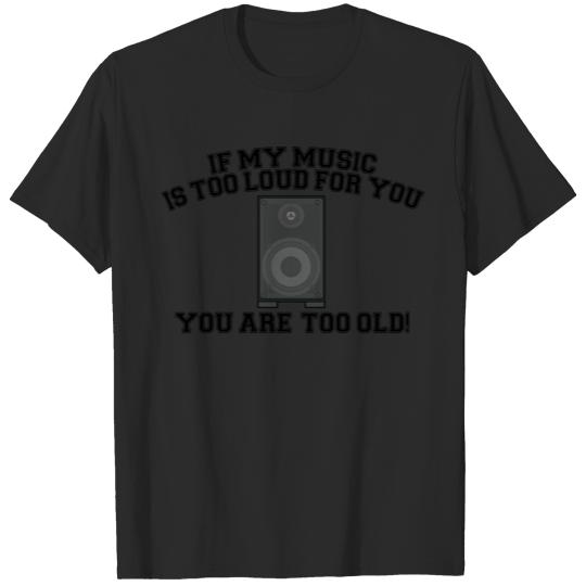 If my music is too loud for you you are too old! T-shirt