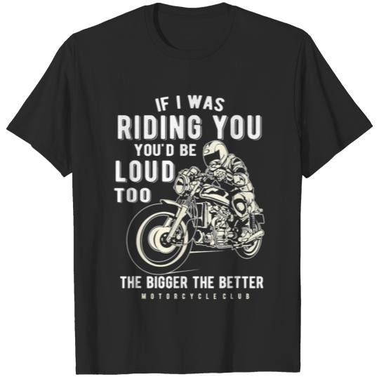If I was Riding You You'd Be Loud Too Motorcycle T-shirt