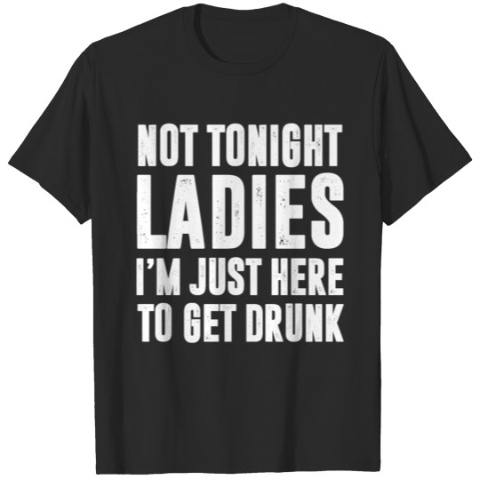 NOT TONIGHT LADIES I'M JUST HERE TO GET DRUNK T-shirt
