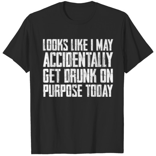 Looks Like I Accidentally Get Drunk On Purpose T-shirt