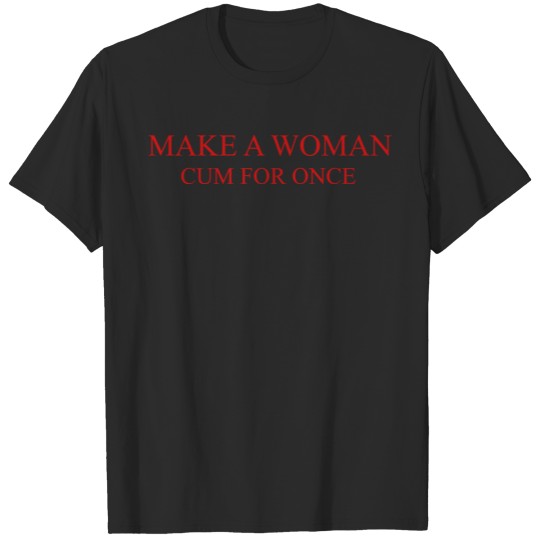 Make A WOMAN cum for once T-shirt