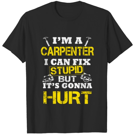 Carpenter - i am a CARPENTER i can fix stupid T-shirt