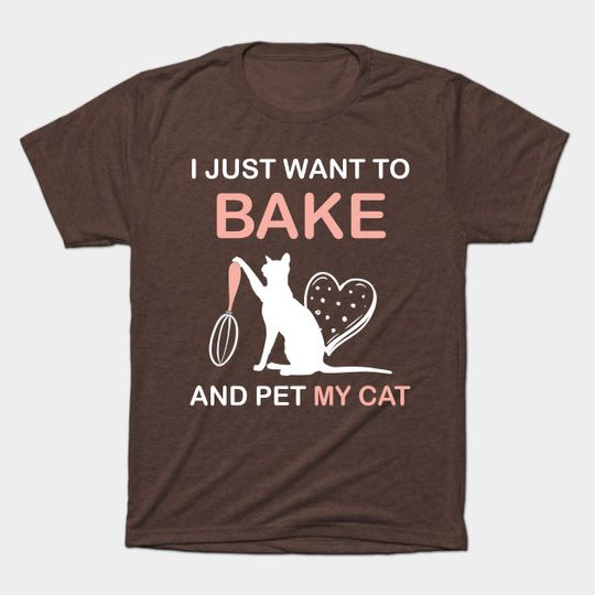 I Just Want To Bake And Pet My Cat - Bake - T-Shirt