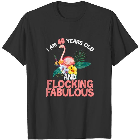 I am 40 Years Old & Flocking Fabulous 40th Birthday Flamingo T-Shirt