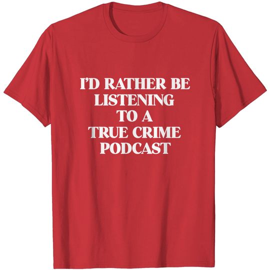 I'd Rather Be Listening To A True Crime Podcast Junkie Gift T-Shirt
