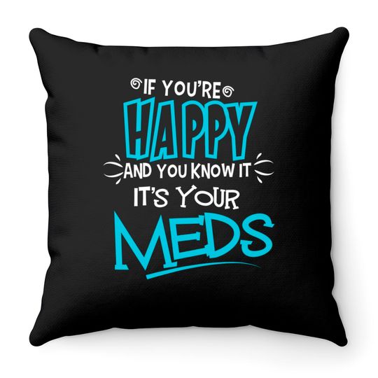 If You're Happy And You Know It It's Your Meds Funny Throw Pillows