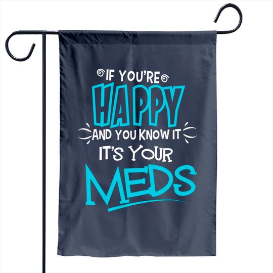 If You're Happy And You Know It It's Your Meds Funny Garden Flags