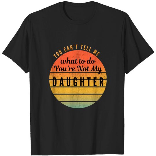 You Can't Tell Me What To Do You're Not My Daughter Funny T-Shirt