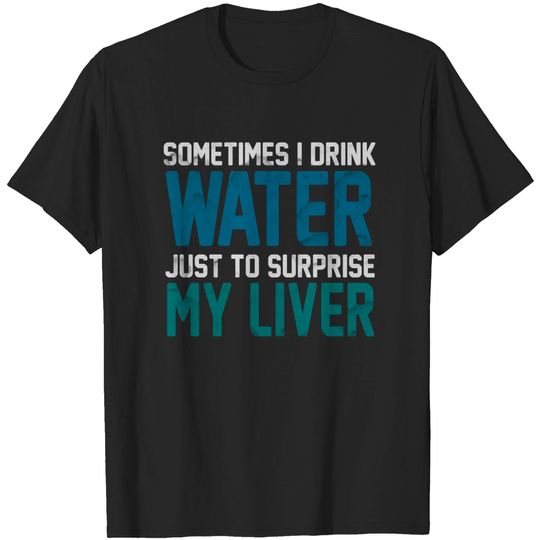 Sometimes i Drink Water Just To Surprise My Liver - Drink Water - T-Shirt