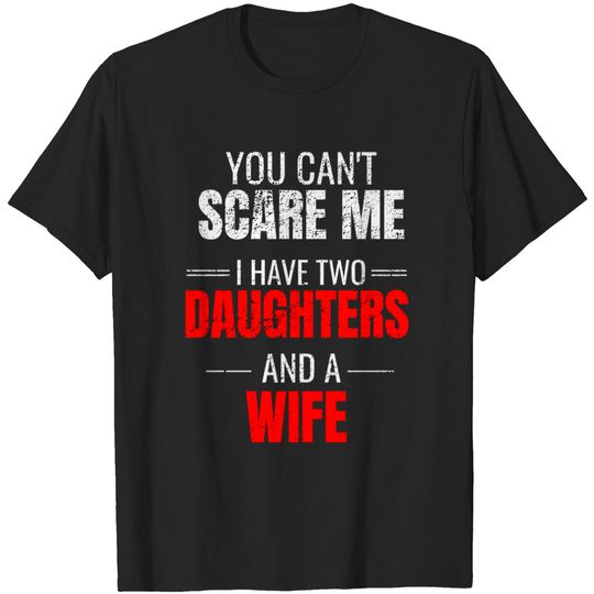 You can't scare me I have two daughters and a wife - Daddy Gifts - T-Shirt