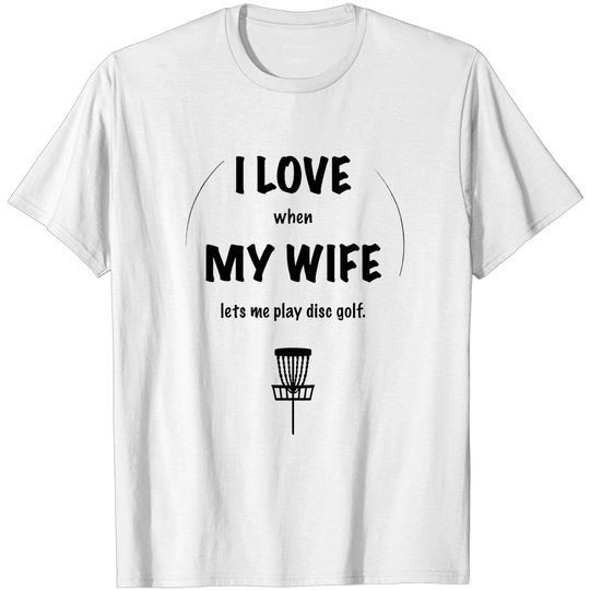 I LOVE when MY WIFE lets me play disc golf. - Disc Golf - T-Shirt