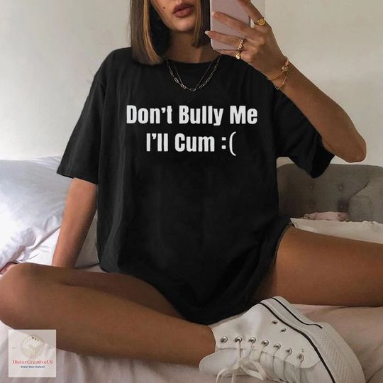 Don't Bully Me I'll Cum Shirt, Dont Bully Me Shirt, Funny And Sarcastic Meme Shirt