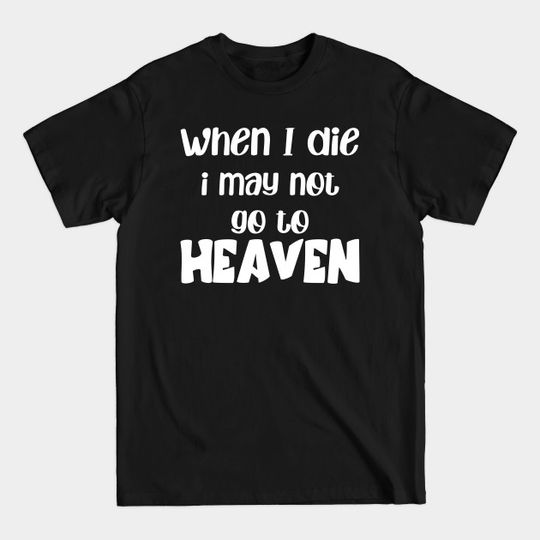 when i die i may not go to heaven - When I Die I May Not Go To Heaven - T-Shirt