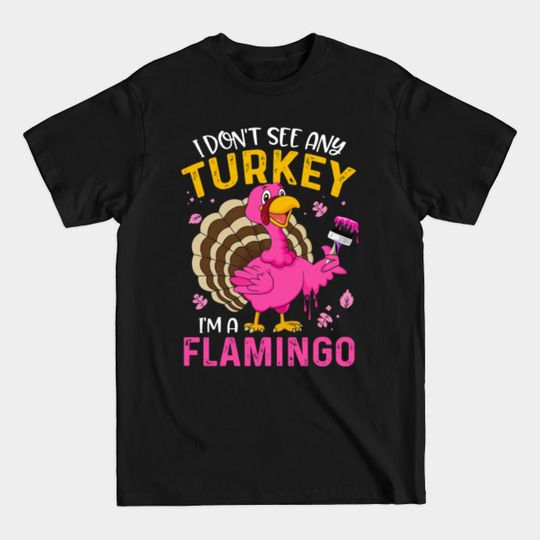 I Don't See Any Turkey I'm A Flamingo - Thanksgiving Holiday - Im A Flamingo Turkey Funny Gift - T-Shirt