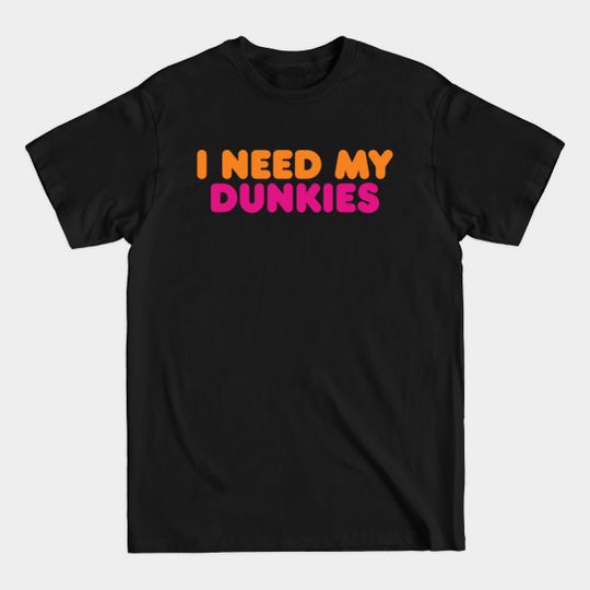 I Need My Dunkies Coffee and Donuts for Coffee Lovers and Donut Lovers - Dunkin Donuts - T-Shirt