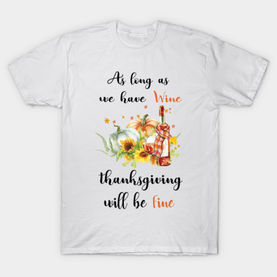 As long as we have wine Thanks giving will be fine - Thanksgiving Day - T-Shirt