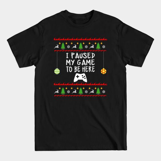 I Paused My Game to be Here Christmas - I Paused My Game To Be Here - T-Shirt