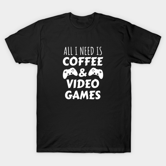 All I Need Is Coffee and Video Games - Video Games - T-Shirt