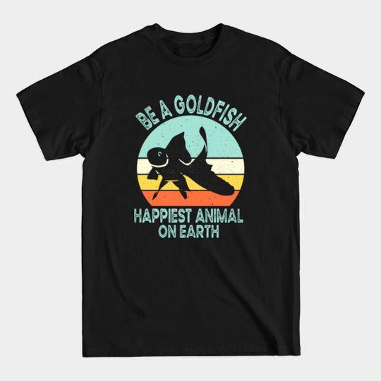 Be A Goldfish Happiest Animal On Earth - Be A Goldfish - T-Shirt