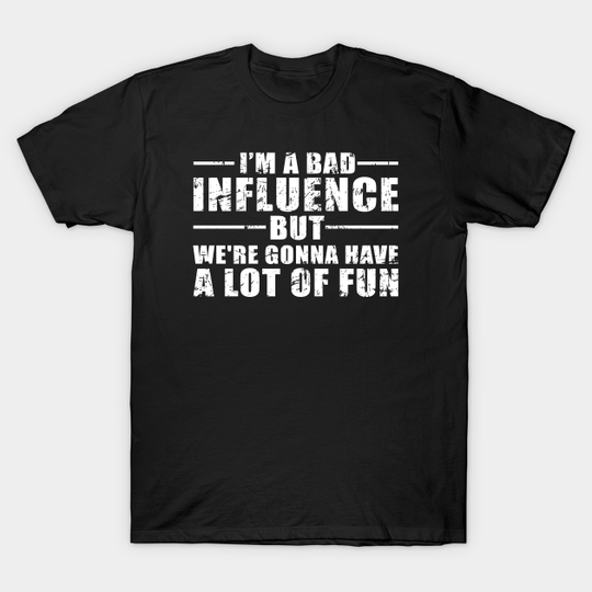 I'm a Bad Influence but we're gonna have a lot of fun - Im A Bad Influence But Were Gonna - T-Shirt