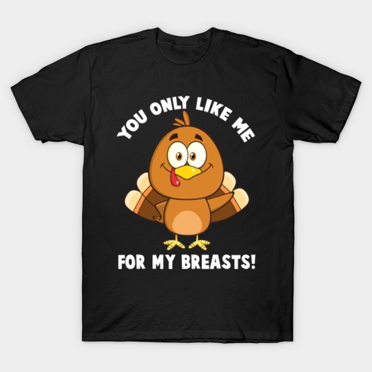 You Only Like Me For My Breasts Turkey Funny Thanksgiving - Funny Thanksgiving Gift - T-Shirt