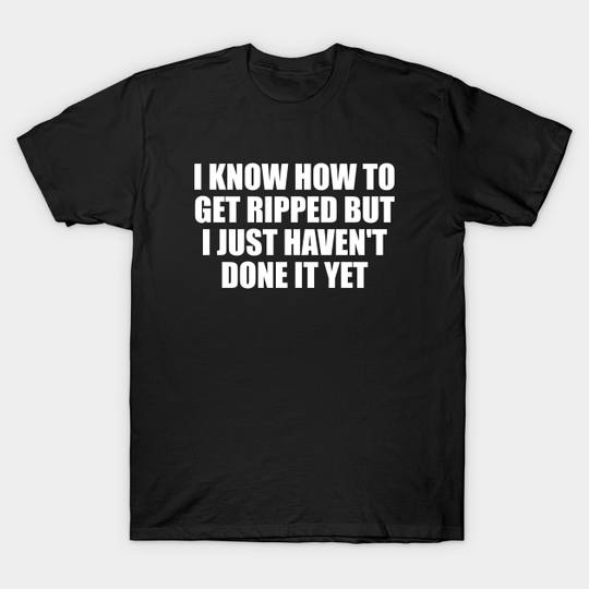 I know how to get ripped but I just haven't done it yet - Funny Gym Sayings - T-Shirt