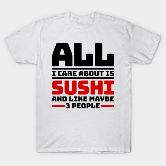 All I care about is sushi and like maybe 3 people - Sushi - T-Shirt