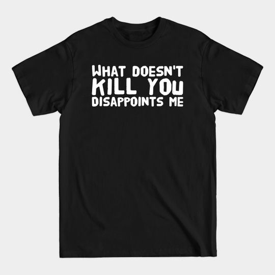 What doesn't kill you disappoints me - What Doesnt Kill You Disappoints Me - T-Shirt