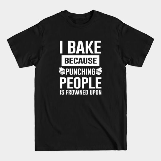 I Bake Because Punching People Is Frowned Upon - Baker - T-Shirt