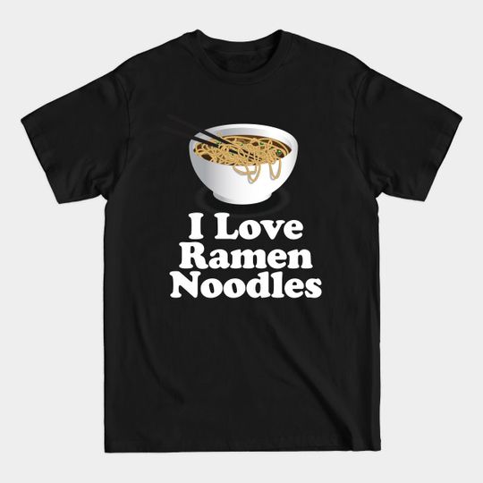 I Love Ramen Noodles - Ramen Noodle Shirt - Ramen Noodles - T-Shirt