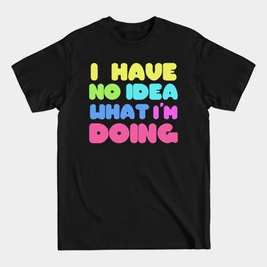 I have no idea - I Have No Idea What Im Doing - T-Shirt