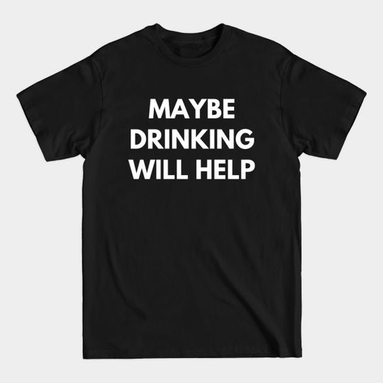 Maybe Drinking Will Help - Day Drinking - T-Shirt