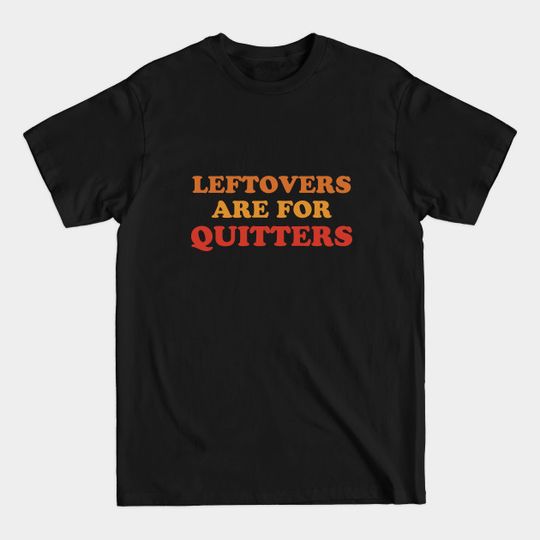 Leftovers Are For Quitters Funny Thanksgiving Holiday Feast Joke - Leftovers Are For Quitters Thanksgiving - T-Shirt