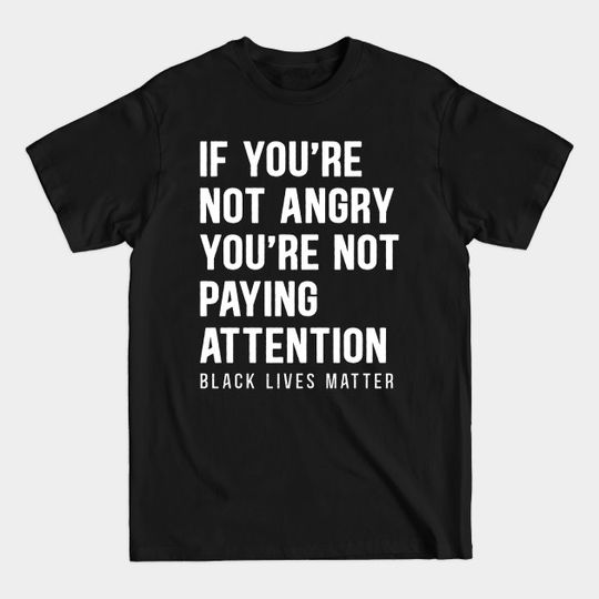 Black Lives Matter - If You're Not Angry You're Not Paying Attention - Black Lives Matter - T-Shirt