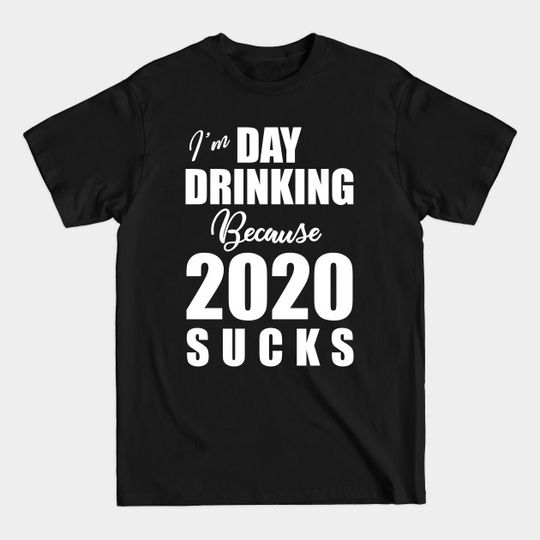 I'm Day Drinking Because 2020 Sucks - Day Drinking - T-Shirt