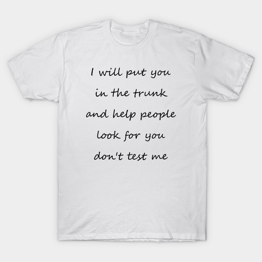 i will put you in the trunk and help people look for don't test me - I Will Put You In The Trunk And Help - T-Shirt