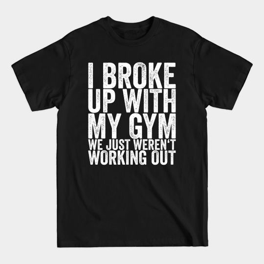I Broke Up With My Gym We Just Weren't Working Out - Quote - T-Shirt