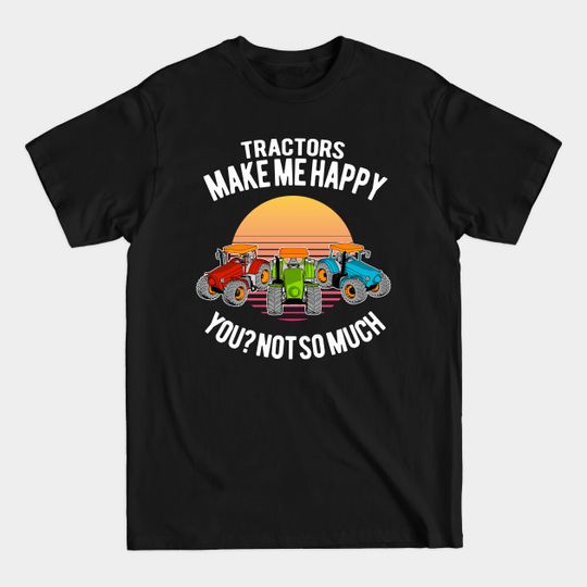 Tractors make me happy. You? Not so much. - Tractor of all Color - Farmer Funny - T-Shirt