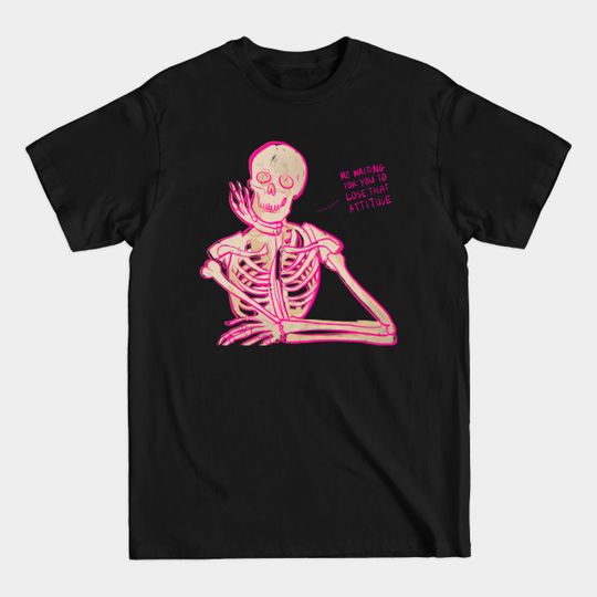 skeleton waiting for you to lose that attitude - Sassy Skeleton - T-Shirt