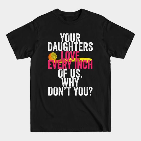 Your Daughters Love Every Inch of Us Why Don't You - Protest - T-Shirt