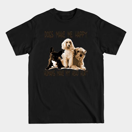 Dogs Make Me Happy Humans Make My Head Hurt - Dogs Make Me Happy Humans Make My Head - T-Shirt