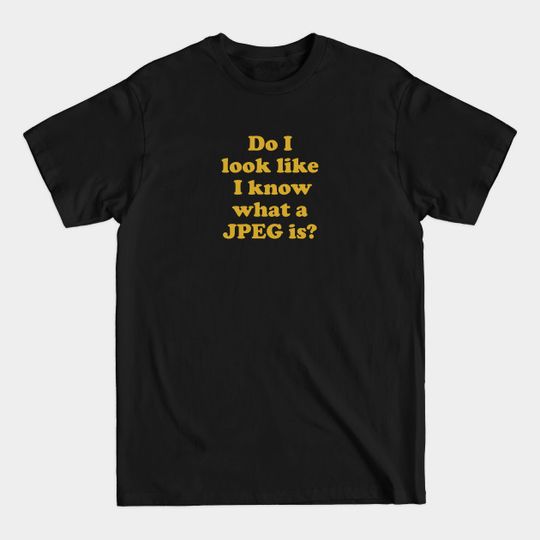 Do I look like I know what a JPEG is? - King Of The Hill - T-Shirt
