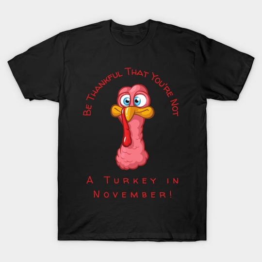Be Thankful That You're Not A Turkey in November - Turkey Humor - T-Shirt
