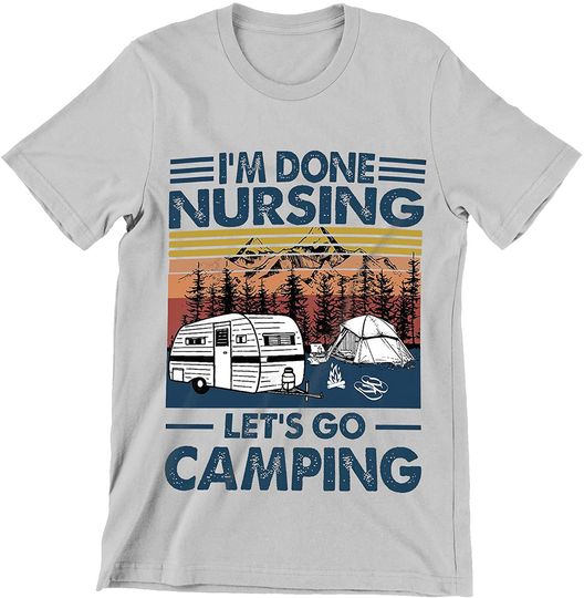 I'm Done Nursing Let's Go Camping Shirt